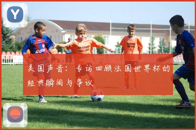 美国声音：专访回顾法国世界杯的经典瞬间与争议