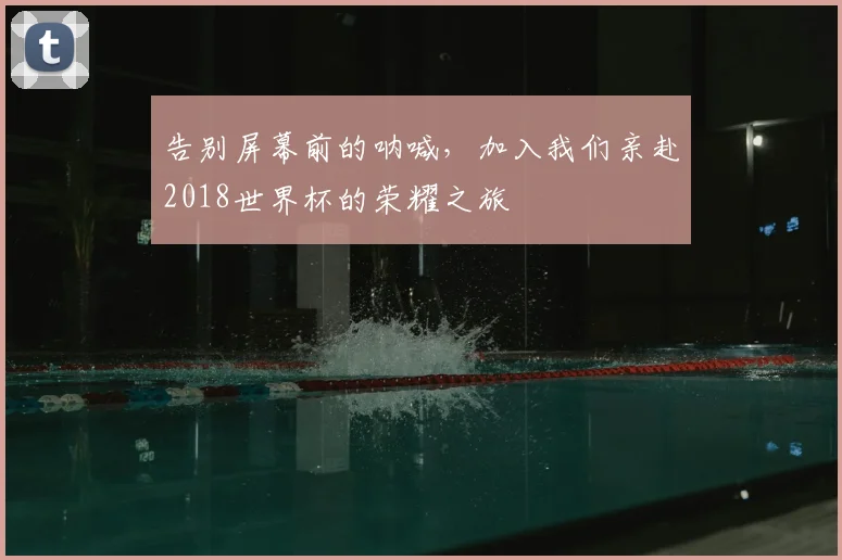 告别屏幕前的呐喊，加入我们亲赴2018世界杯的荣耀之旅
