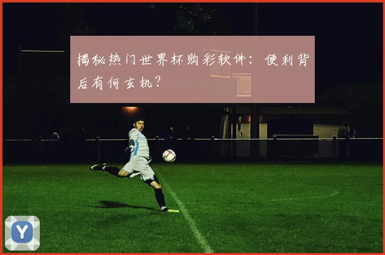 揭秘热门世界杯购彩软件：便利背后有何玄机？