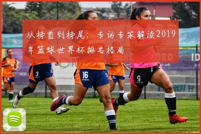 从榜首到榜尾：专访专家解读2019年篮球世界杯排名格局