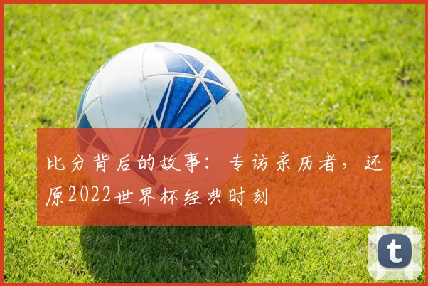 比分背后的故事：专访亲历者，还原2022世界杯经典时刻