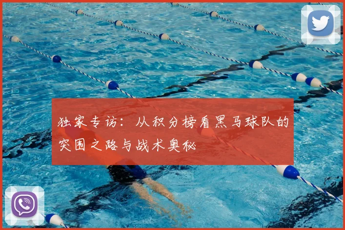 独家专访:从积分榜看黑马球队的突围之路与战术奥秘