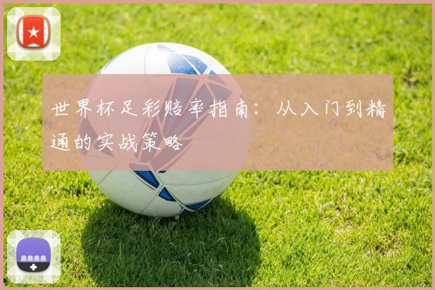 世界杯足彩赔率指南：从入门到精通的实战策略
