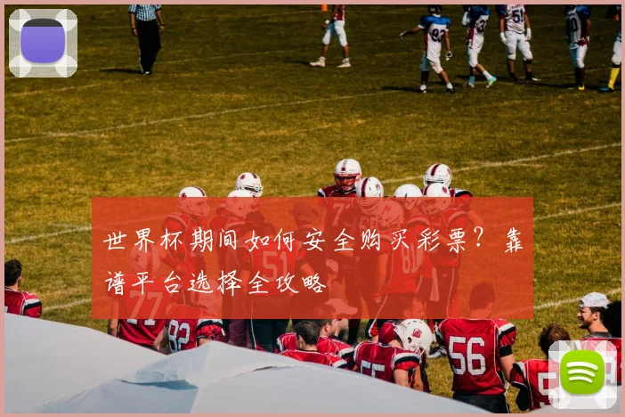 世界杯期间如何安全购买彩票?靠谱平台选择全攻略