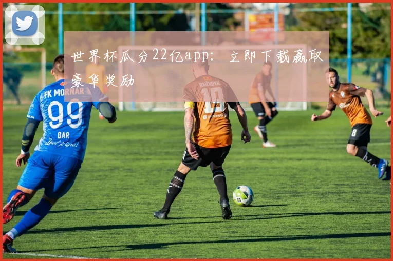 世界杯瓜分22亿app:立即下载赢取豪华奖励