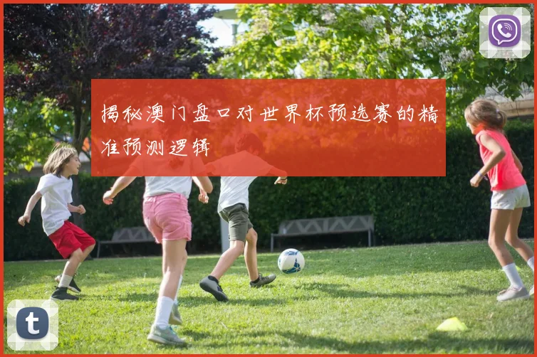 揭秘澳门盘口对世界杯预选赛的精准预测逻辑