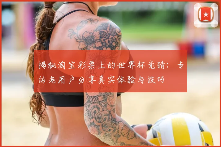 揭秘淘宝彩票上的世界杯竞猜：专访老用户分享真实体验与技巧