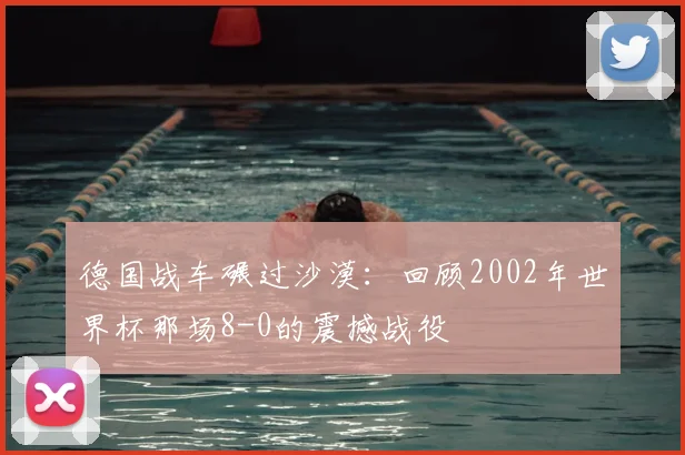 德国战车碾过沙漠:回顾2002年世界杯那场8-0的震撼战役