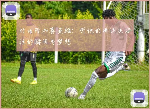 对话附加赛英雄：听他们讲述决定性的瞬间与梦想