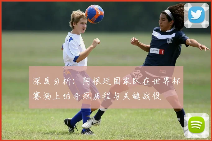 深度分析：阿根廷国家队在世界杯赛场上的夺冠历程与关键战役