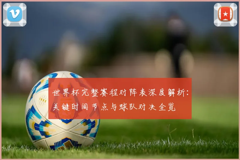 世界杯完整赛程对阵表深度解析：关键时间节点与球队对决全览